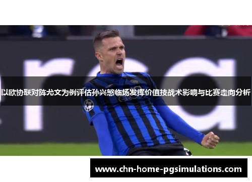 以欧协联对阵尤文为例评估孙兴慜临场发挥价值技战术影响与比赛走向分析