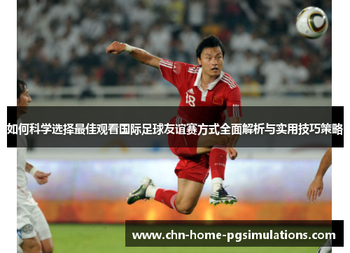 如何科学选择最佳观看国际足球友谊赛方式全面解析与实用技巧策略