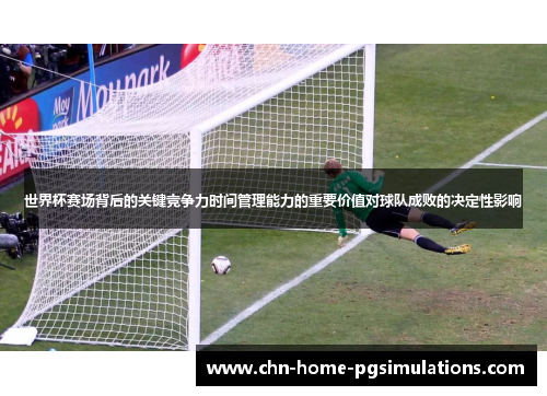 世界杯赛场背后的关键竞争力时间管理能力的重要价值对球队成败的决定性影响 世界杯赛场背后的关键竞争力时间管理能力的重要价值对球队成败的决定性影响