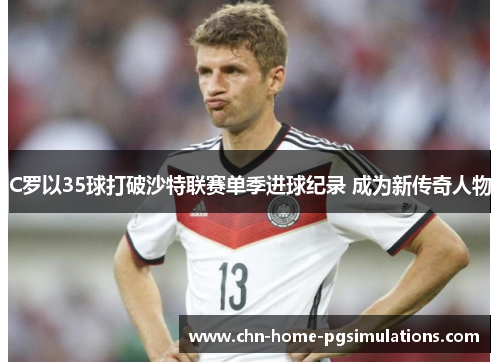 C罗以35球打破沙特联赛单季进球纪录 成为新传奇人物