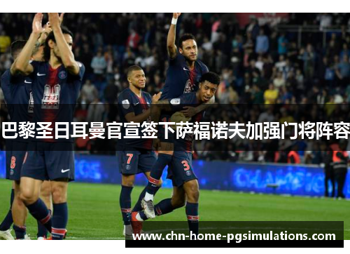 巴黎圣日耳曼官宣签下萨福诺夫加强门将阵容