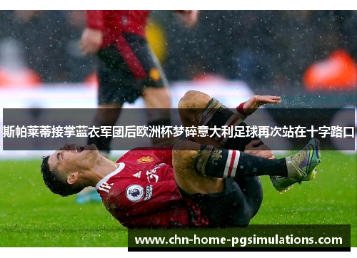 斯帕莱蒂接掌蓝衣军团后欧洲杯梦碎意大利足球再次站在十字路口 斯帕莱蒂接掌蓝衣军团后欧洲杯梦碎意大利足球再次站在十字路口