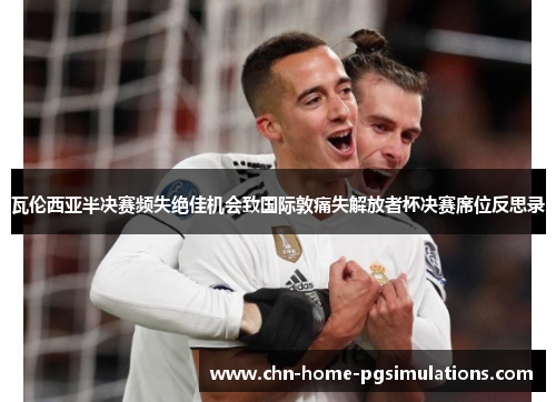 瓦伦西亚半决赛频失绝佳机会致国际敦痛失解放者杯决赛席位反思录