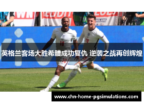 英格兰客场大胜希腊成功复仇 逆袭之战再创辉煌 英格兰客场大胜希腊成功复仇 逆袭之战再创辉煌