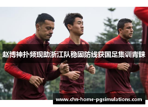 赵博神扑频现助浙江队稳固防线获国足集训青睐