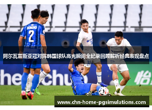 阿尔瓦雷斯亚冠对阵韩国球队高光瞬间全纪录回顾解析经典表现盘点