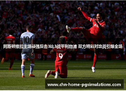阿斯顿维拉主场顽强反击3比3战平利物浦 双方精彩对攻战引爆全场