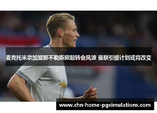 麦克托米奈加盟那不勒斯掀起转会风波 曼联引援计划或将改变