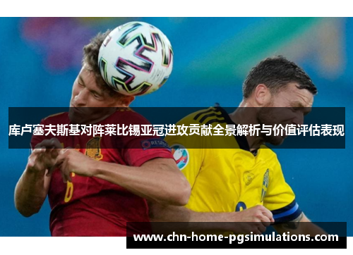 库卢塞夫斯基对阵莱比锡亚冠进攻贡献全景解析与价值评估表现