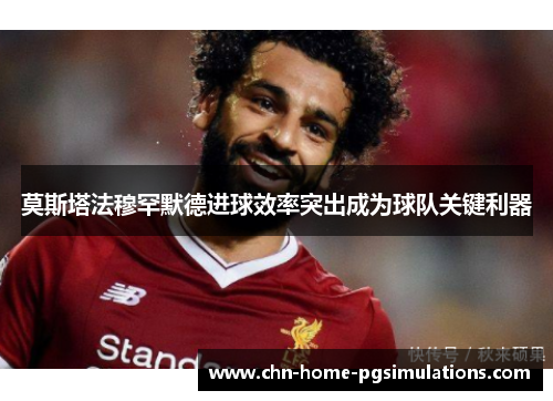 莫斯塔法穆罕默德进球效率突出成为球队关键利器