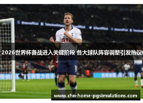 2026世界杯备战进入关键阶段 各大球队阵容调整引发热议