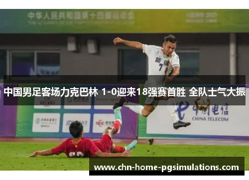 中国男足客场力克巴林 1-0迎来18强赛首胜 全队士气大振