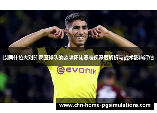 以阿什拉夫对阵德国球队的欧联杯比赛表现深度解析与战术影响评估 以阿什拉夫对阵德国球队的欧联杯比赛表现深度解析与战术影响评估