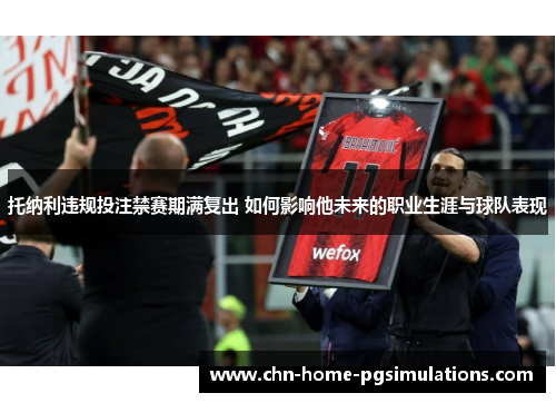 托纳利违规投注禁赛期满复出 如何影响他未来的职业生涯与球队表现