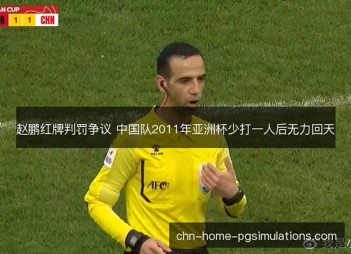赵鹏红牌判罚争议 中国队2011年亚洲杯少打一人后无力回天 赵鹏红牌判罚争议 中国队2011年亚洲杯少打一人后无力回天
